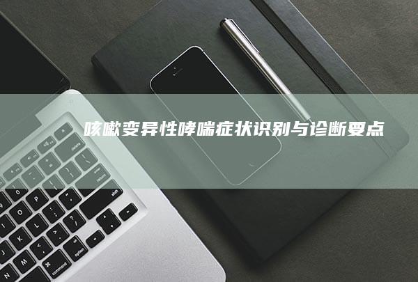 咳嗽变异性哮喘：症状识别与诊断要点