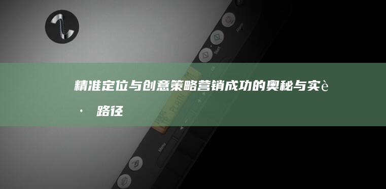 精准定位与创意策略：营销成功的奥秘与实践路径